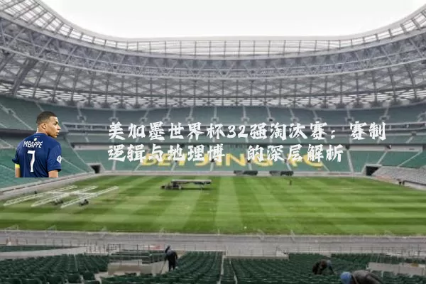美加墨世界杯32强淘汰赛：赛制逻辑与地理博弈的深层解析