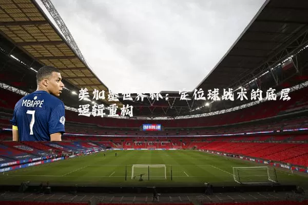 美加墨世界杯：定位球战术的底层逻辑重构