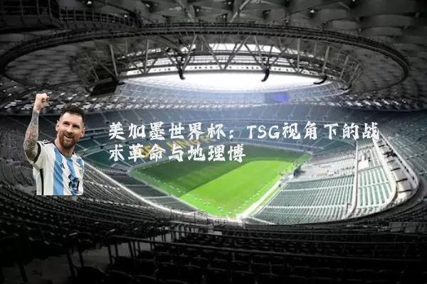 美加墨世界杯：TSG视角下的战术革命与地理博弈
