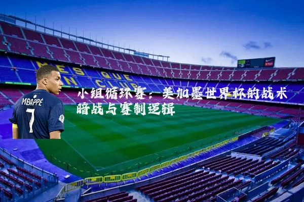 小组循环赛：美加墨世界杯的战术暗战与赛制逻辑