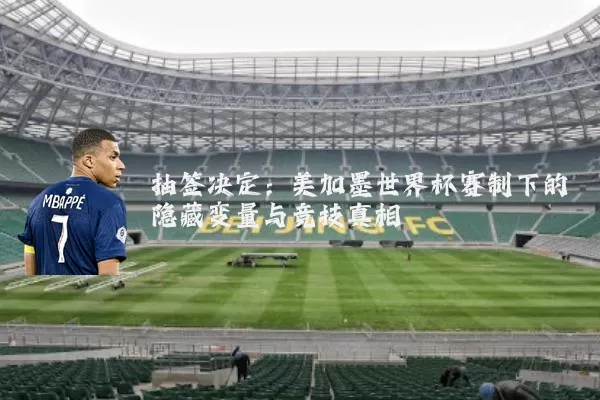 抽签决定：美加墨世界杯赛制下的隐藏变量与竞技真相