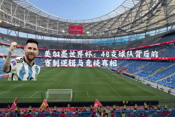 美加墨世界杯：48支球队背后的赛制逻辑与竞技真相