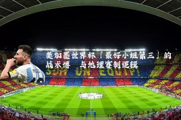 美加墨世界杯「最好小组第三」的战术博弈与地理赛制逻辑