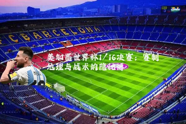 美加墨世界杯1/16决赛：赛制地理与战术的隐秘博弈