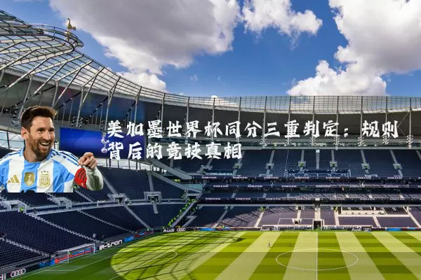 美加墨世界杯同分三重判定：规则背后的竞技真相