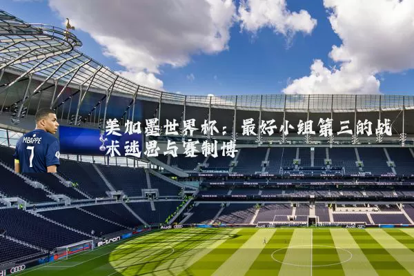 美加墨世界杯：最好小组第三的战术迷思与赛制博弈