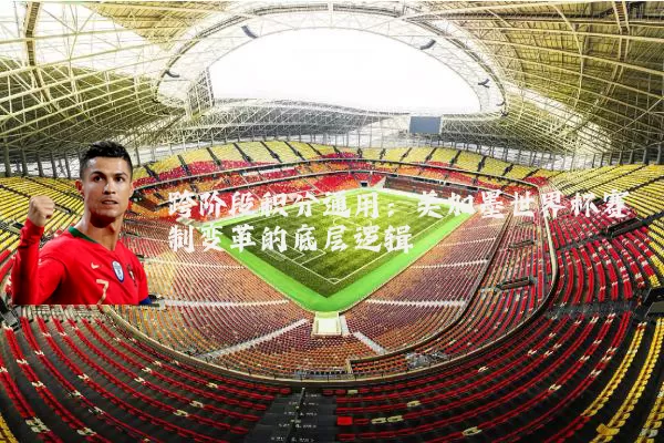 跨阶段积分通用：美加墨世界杯赛制变革的底层逻辑