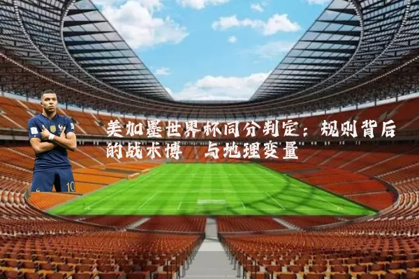 美加墨世界杯同分判定：规则背后的战术博弈与地理变量