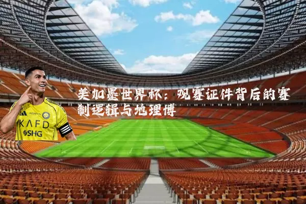 美加墨世界杯：观赛证件背后的赛制逻辑与地理博弈
