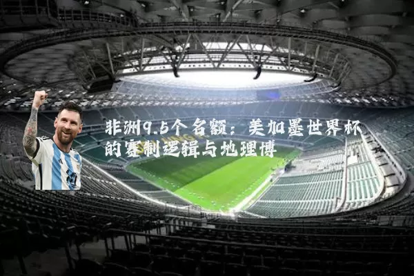非洲9.5个名额：美加墨世界杯的赛制逻辑与地理博弈