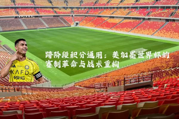 跨阶段积分通用:美加墨世界杯的赛制革命与战术重构
