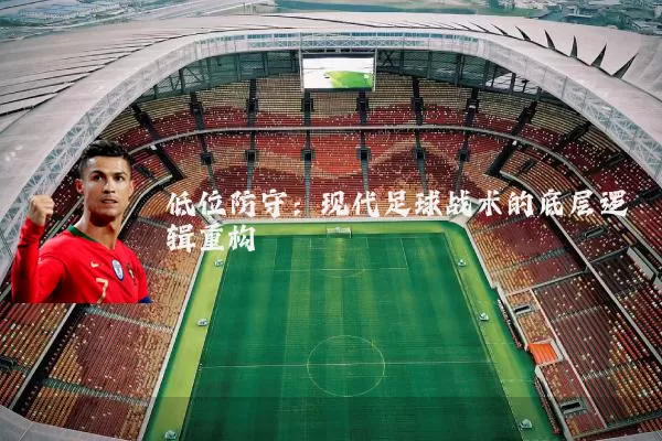 低位防守：现代足球战术的底层逻辑重构