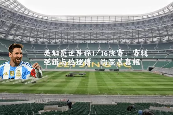 美加墨世界杯1/16决赛:赛制逻辑与地理博弈的深层真相