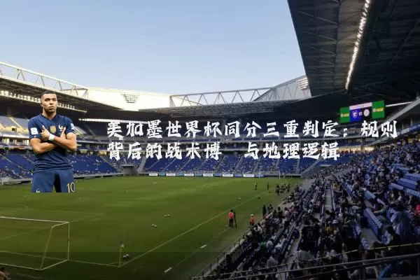 美加墨世界杯同分三重判定:规则背后的战术博弈与地理逻辑