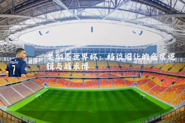 美加墨世界杯：档位避让的底层逻辑与战术博弈
