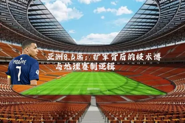 亚洲8.5席：扩军背后的技术博弈与地理赛制逻辑