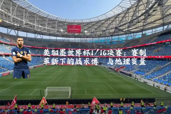 美加墨世界杯1/16决赛：赛制革新下的战术博弈与地理变量