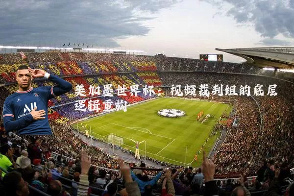 美加墨世界杯:视频裁判组的底层逻辑重构