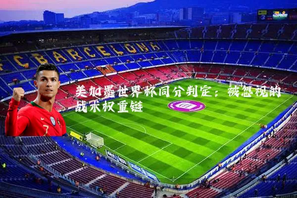美加墨世界杯同分判定：被忽视的战术权重链