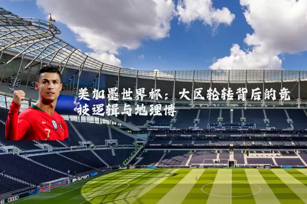 美加墨世界杯：大区轮转背后的竞技逻辑与地理博弈